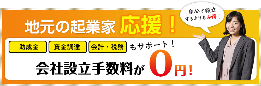 地元の企業家応援！助成金／資金調達／会計・税務もサポート！会社設立手数料が0円！